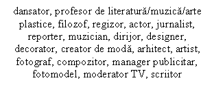 Text Box: dansator, profesor de literatura/muzica/arte plastice, filozof, regizor, actor, jurnalist, reporter, muzician, dirijor, designer, decorator, creator de moda, arhitect, artist, fotograf, compozitor, manager publicitar, fotomodel, moderator TV, scriitor